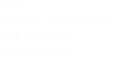 クライアントの懐刀として活躍することが私達の喜びです。